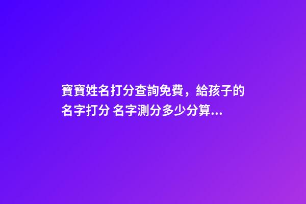 寶寶姓名打分查詢免費，給孩子的名字打分 名字測分多少分算好，測名字打分能打多少分-第1張-觀點-玄機派